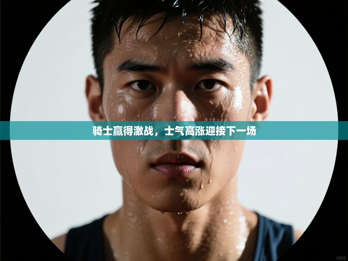 骑士赢得激战，士气高涨迎接下一场  第2张